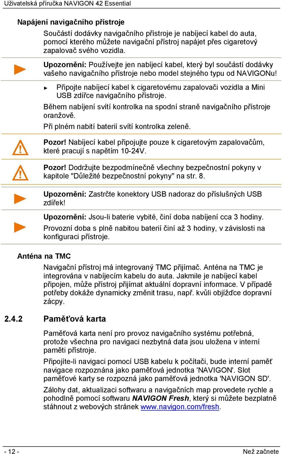 Připojte nabíjecí kabel k cigaretovému zapalovači vozidla a Mini USB zdířce navigačního přístroje. Během nabíjení svítí kontrolka na spodní straně navigačního přístroje oranžově.