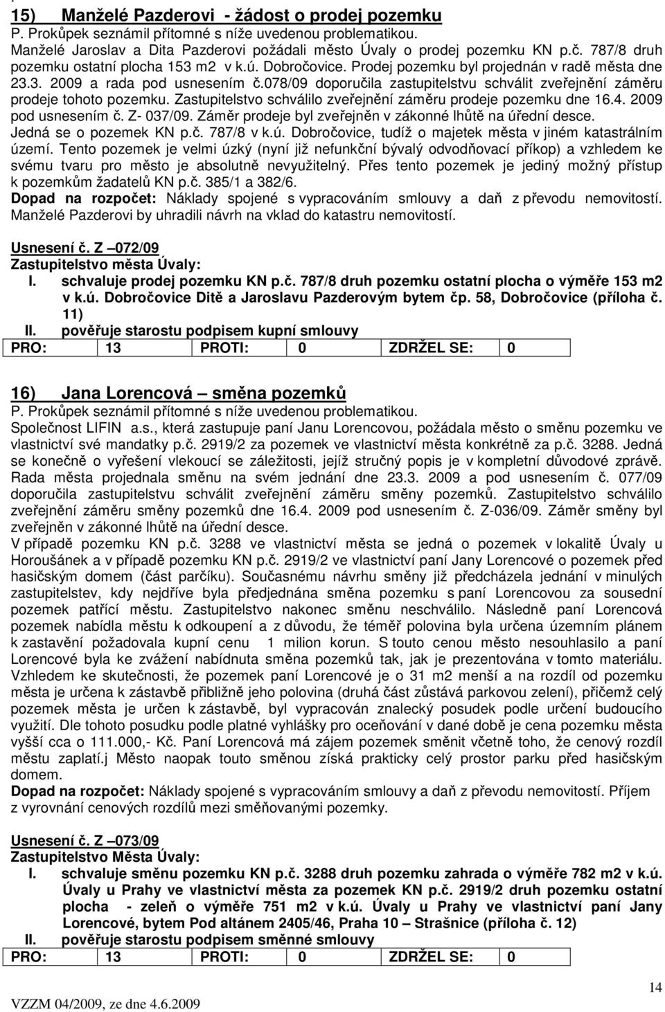 078/09 doporučila zastupitelstvu schválit zveřejnění záměru prodeje tohoto pozemku. Zastupitelstvo schválilo zveřejnění záměru prodeje pozemku dne 16.4. 2009 pod usnesením č. Z- 037/09.