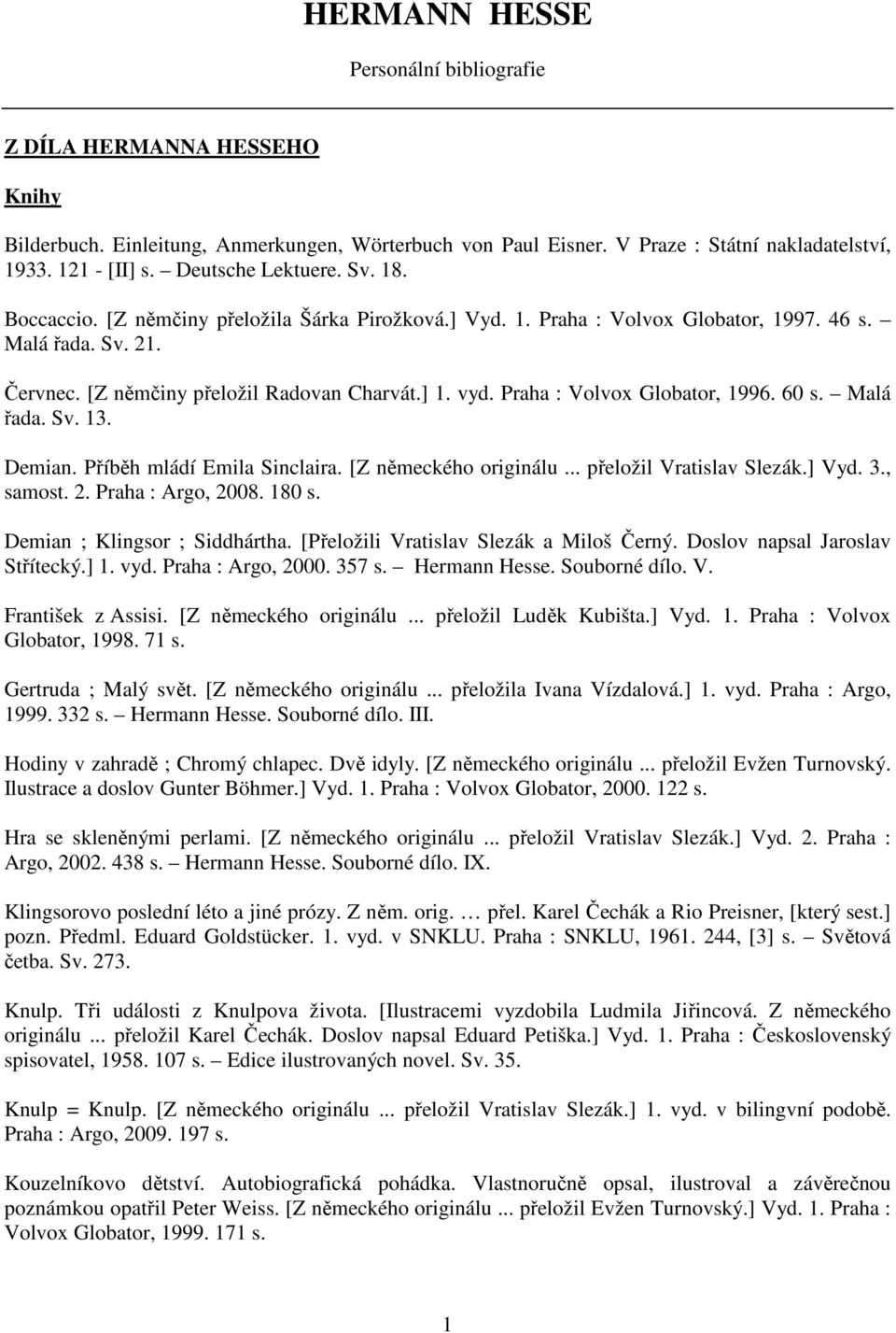 Praha : Volvox Globator, 1996. 60 s. Malá řada. Sv. 13. Demian. Příběh mládí Emila Sinclaira. [Z německého originálu... přeložil Vratislav Slezák.] Vyd. 3., samost. 2. Praha : Argo, 2008. 180 s.
