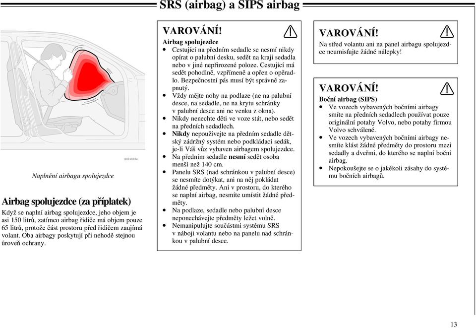 Airbag spolujezdce Cestující na předním sedadle se nesmí nikdy opírat o palubní desku, sedět na kraji sedadla nebo v jiné nepřirozené poloze. Cestující má sedět pohodlně, vzpřímeně a opřen o opěradlo.