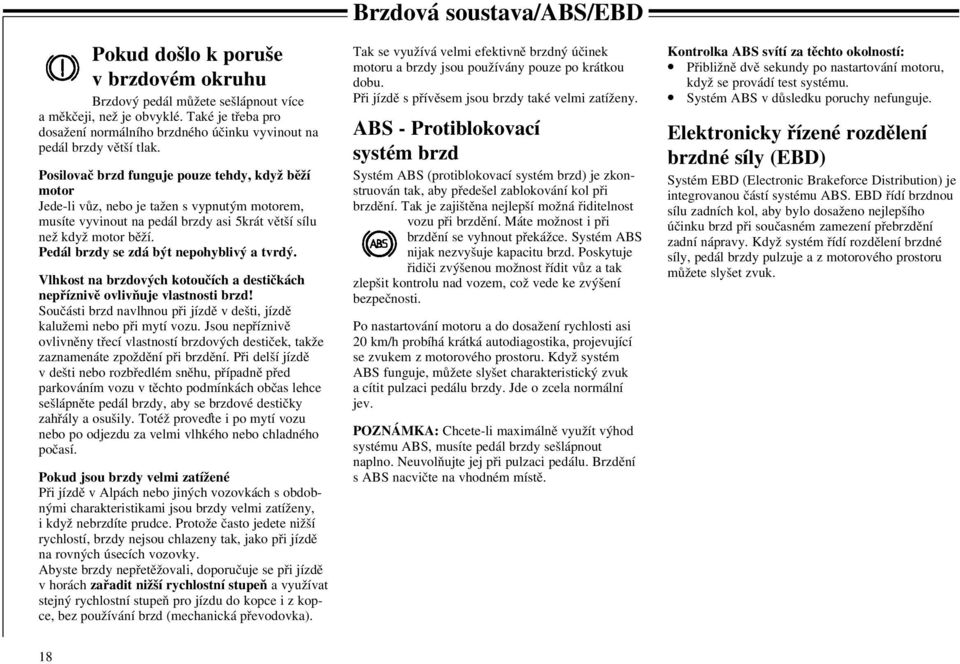 Pedál brzdy se zdá být nepohyblivý a tvrdý. Vlhkost na brzdových kotoučích a destičkách nepříznivě ovlivňuje vlastnosti brzd!