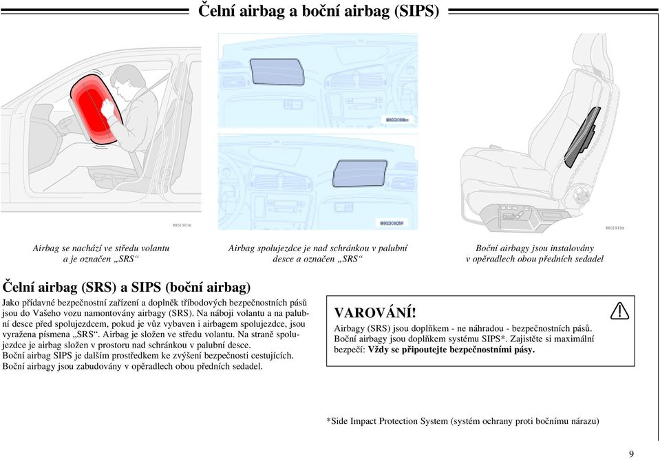 airbagy (SRS). Na náboji volantu a na palubní desce před spolujezdcem, pokud je vůz vybaven i airbagem spolujezdce, jsou vyražena písmena SRS. Airbag je složen ve středu volantu.