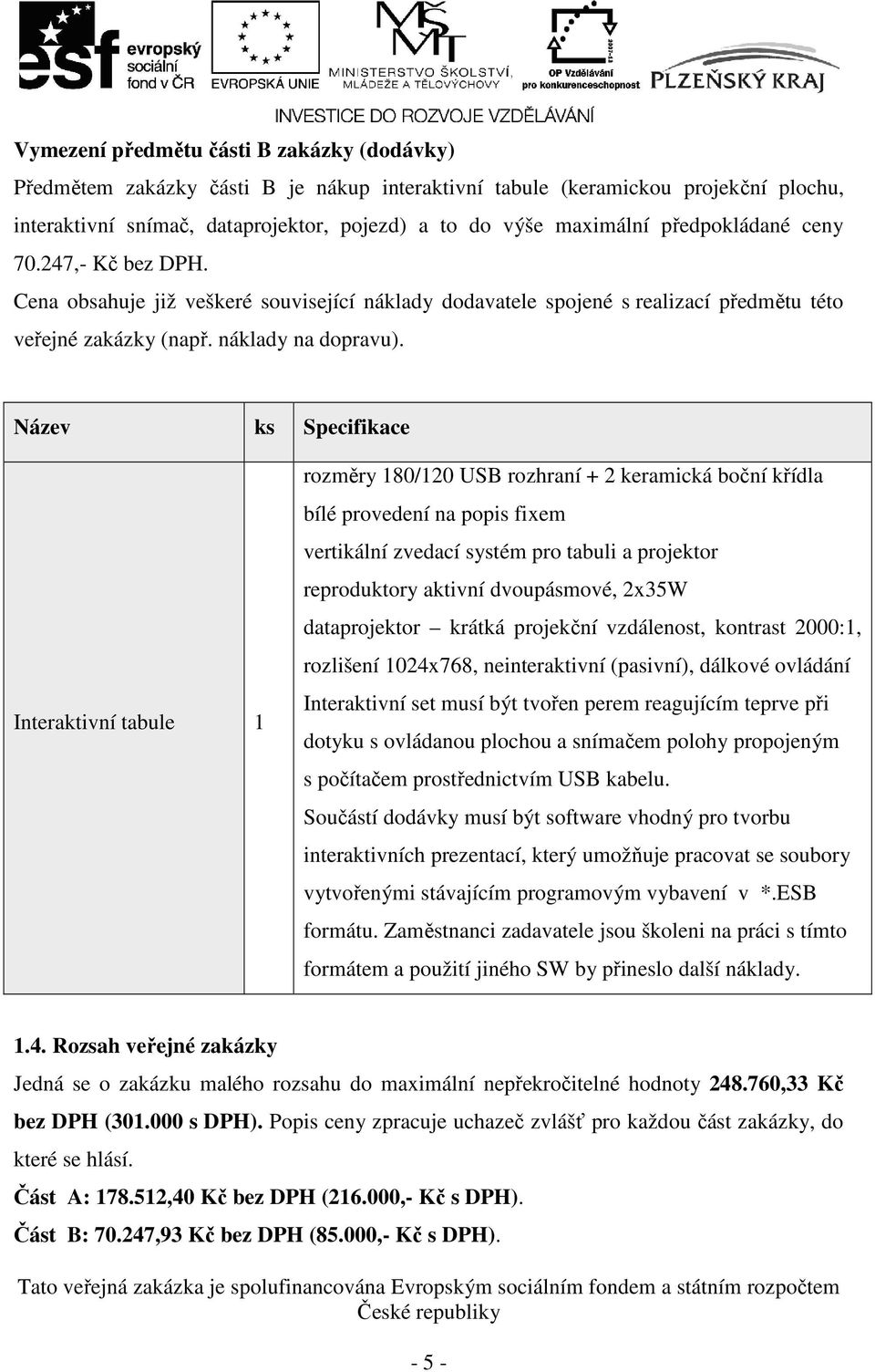 Název ks Specifikace Interaktivní tabule 1 rozměry 180/120 USB rozhraní + 2 keramická boční křídla bílé provedení na popis fixem vertikální zvedací systém pro tabuli a projektor reproduktory aktivní