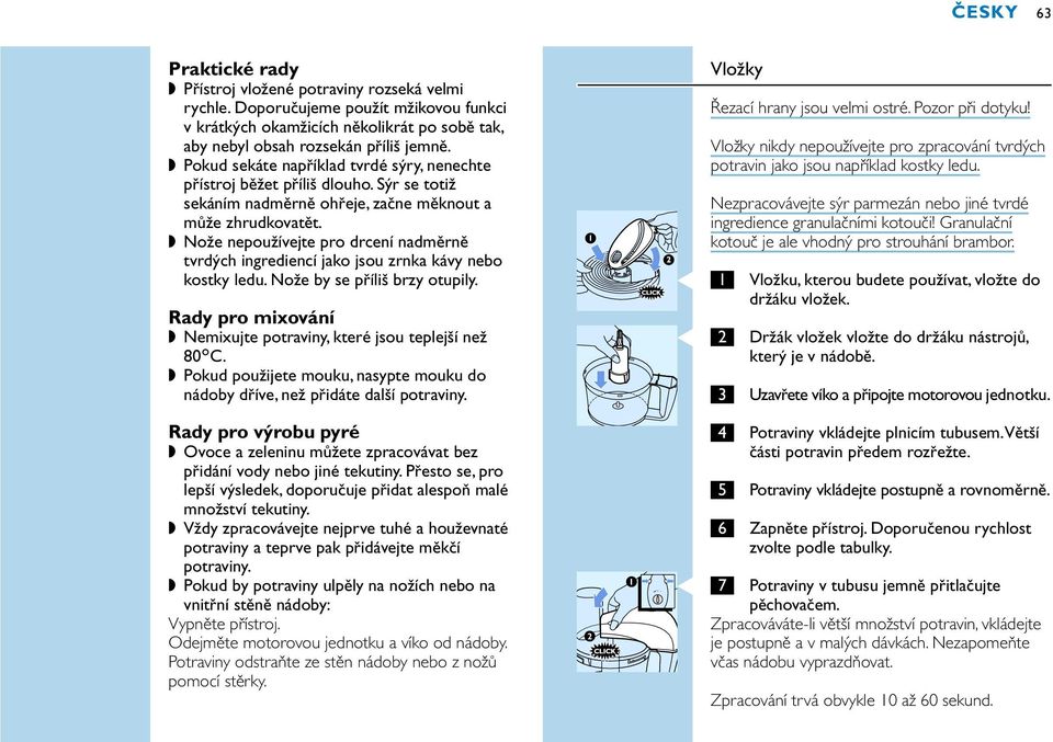 Nože nepoužívejte pro drcení nadměrně tvrdých ingrediencí jako jsou zrnka kávy nebo kostky ledu. Nože by se příliš brzy otupily. Rady pro mixování Nemixujte potraviny, které jsou teplejší než 80cC.