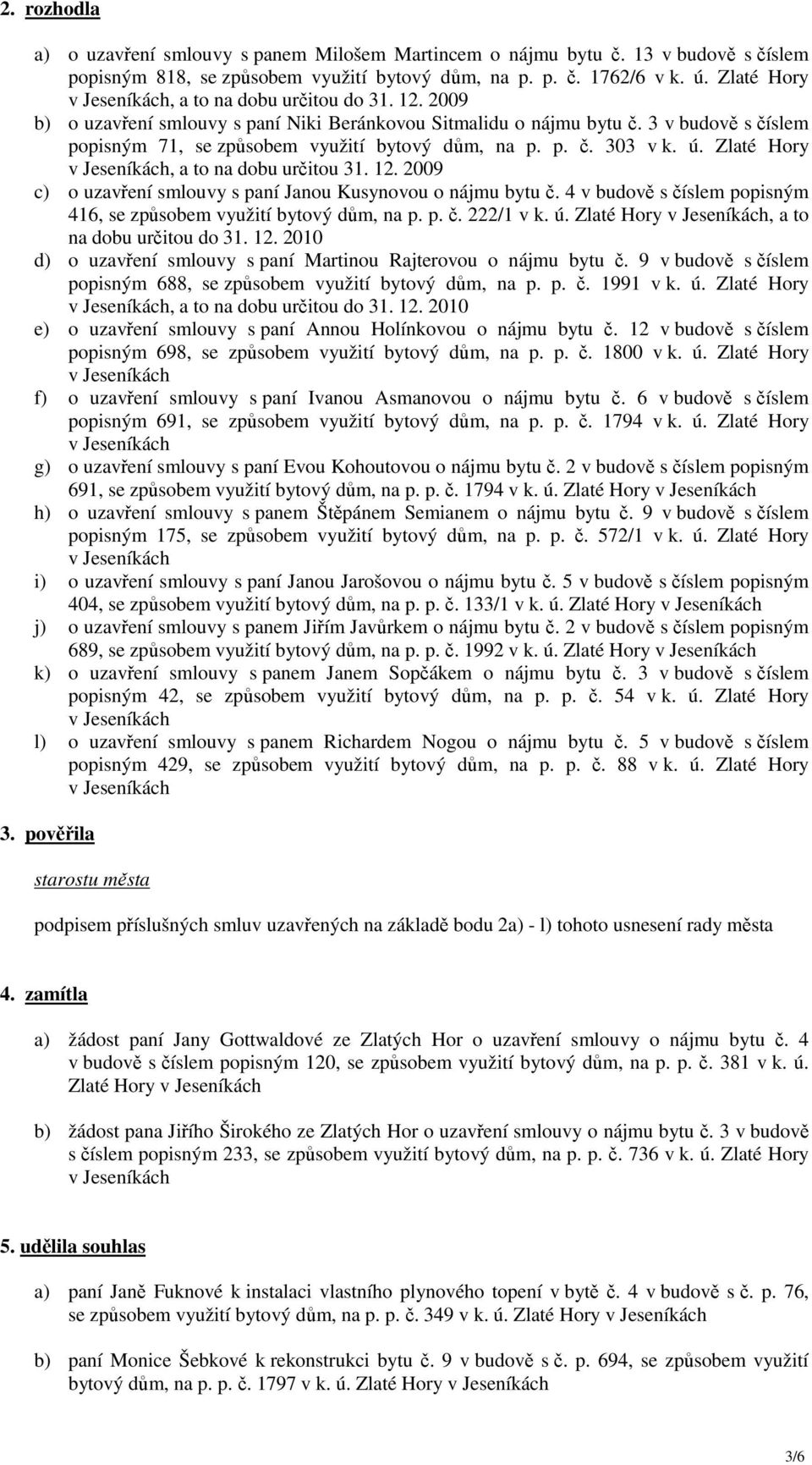 ú. Zlaté Hory, a to na dobu určitou 31. 12. 2009 c) o uzavření smlouvy s paní Janou Kusynovou o nájmu bytu č. 4 v budově s číslem popisným 416, se způsobem využití bytový dům, na p. p. č. 222/1 v k.