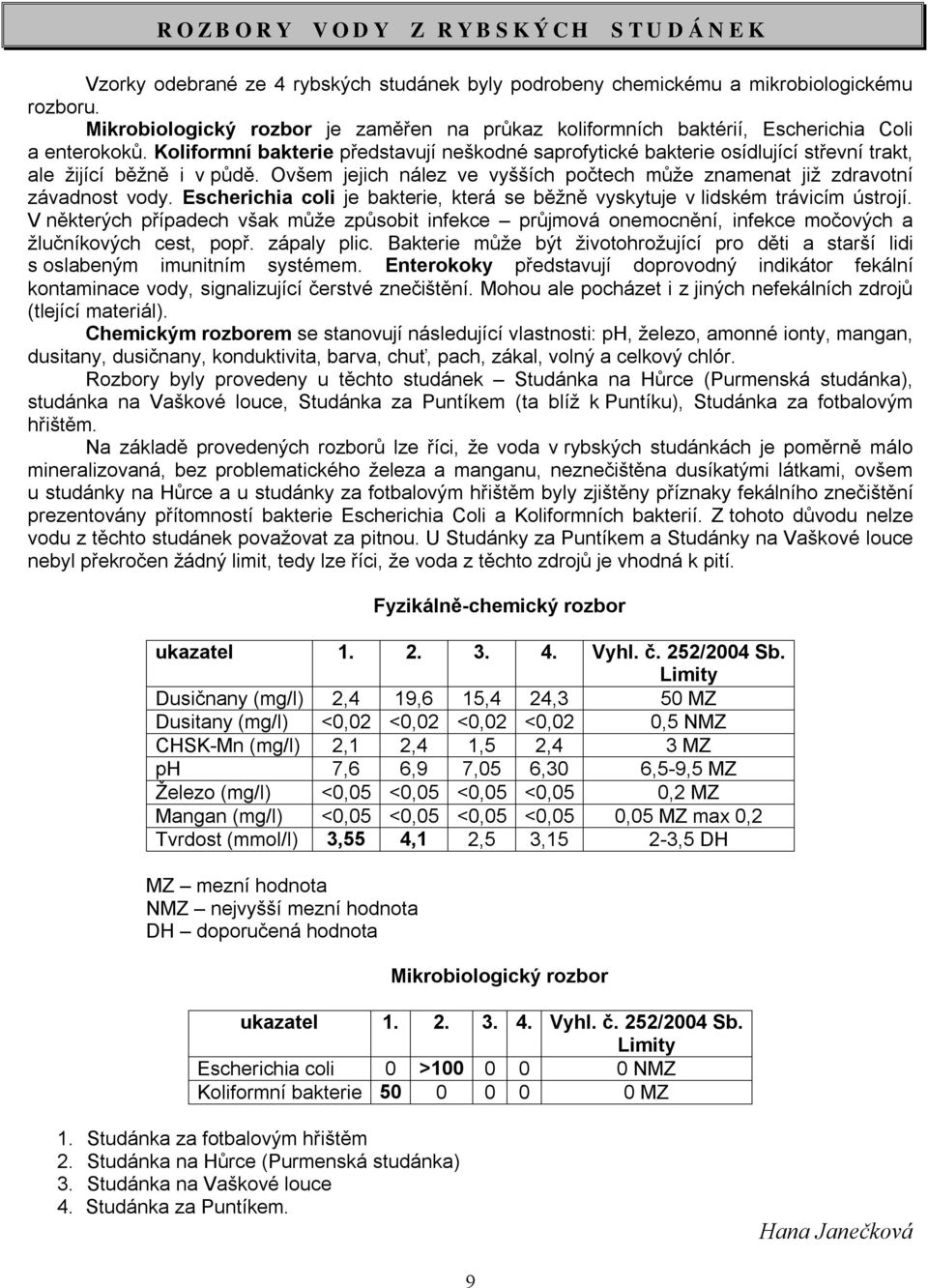 Koliformní bakterie představují neškodné saprofytické bakterie osídlující střevní trakt, ale žijící běžně i v půdě. Ovšem jejich nález ve vyšších počtech může znamenat již zdravotní závadnost vody.