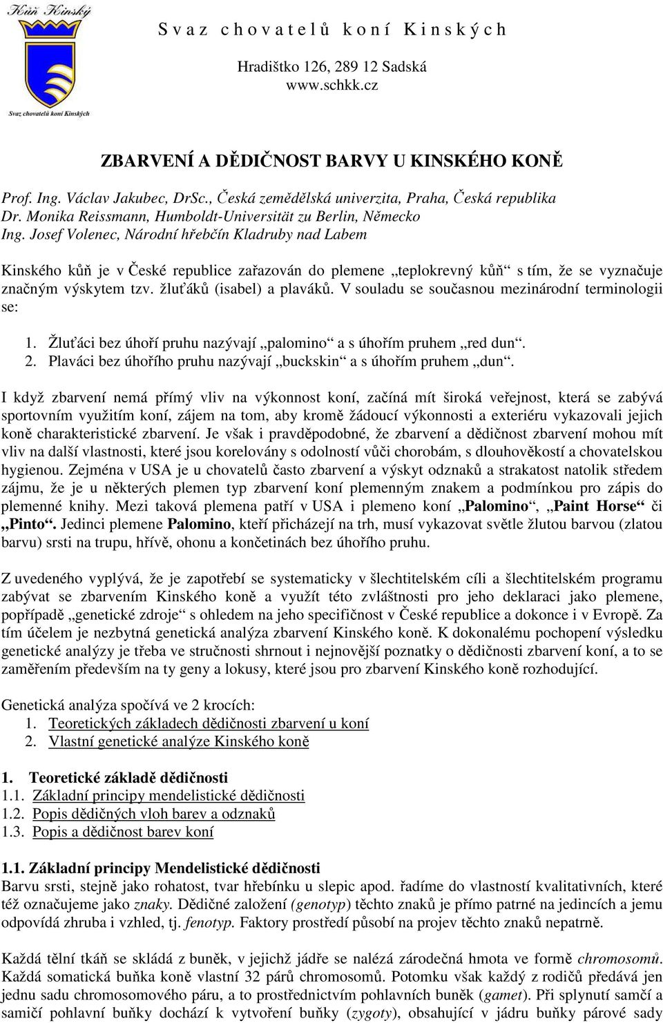 V souladu se současnou mezinárodní terminologii se: 1. Žluťáci bez úhoří pruhu nazývají palomino a s úhořím pruhem red dun. 2. Plaváci bez úhořího pruhu nazývají buckskin a s úhořím pruhem dun.