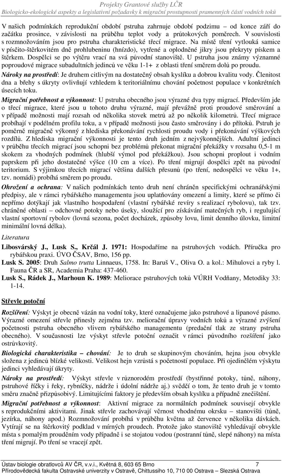 Na místě tření vytlouká samice v písčito-štěrkovitém dně prohlubeninu (hnízdo), vytřené a oplodněné jikry jsou překryty pískem a štěrkem. Dospělci se po výtěru vrací na svá původní stanoviště.