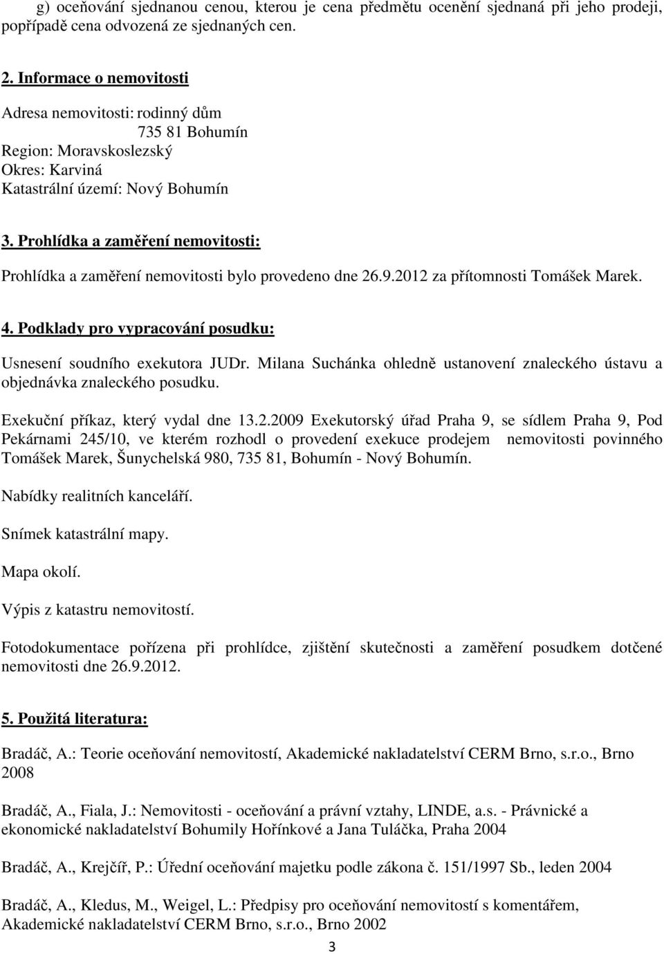 Prohlídka a zaměření nemovitosti: Prohlídka a zaměření nemovitosti bylo provedeno dne 26.9.2012 za přítomnosti Tomášek Marek. 4. Podklady pro vypracování posudku: Usnesení soudního exekutora JUDr.