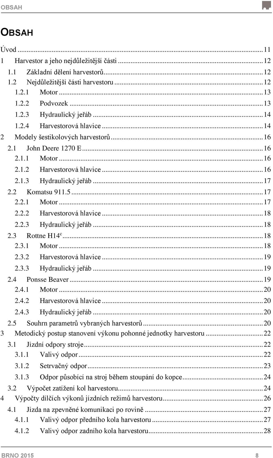 2 Komatsu 911.5... 17 2.2.1 Motor... 17 2.2.2 Harvestorová hlavice... 18 2.2.3 Hydraulický jeřáb... 18 2.3 Rottne H14 c... 18 2.3.1 Motor... 18 2.3.2 Harvestorová hlavice... 19 2.3.3 Hydraulický jeřáb... 19 2.4 Ponsse Beaver.