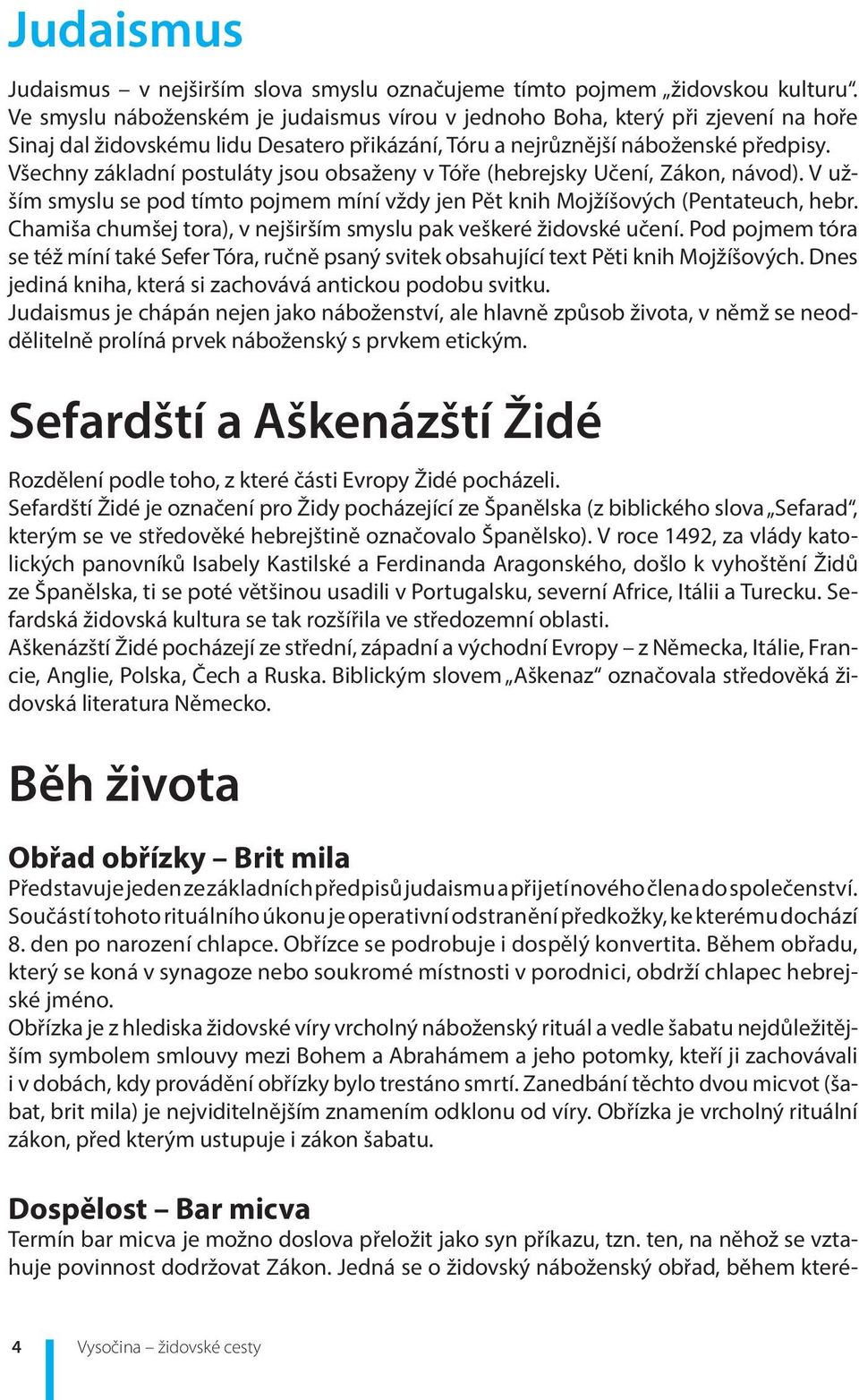 Všechny základní postuláty jsou obsaženy v Tóře (hebrejsky Učení, Zákon, návod). V užším smyslu se pod tímto pojmem míní vždy jen Pět knih Mojžíšových (Pentateuch, hebr.