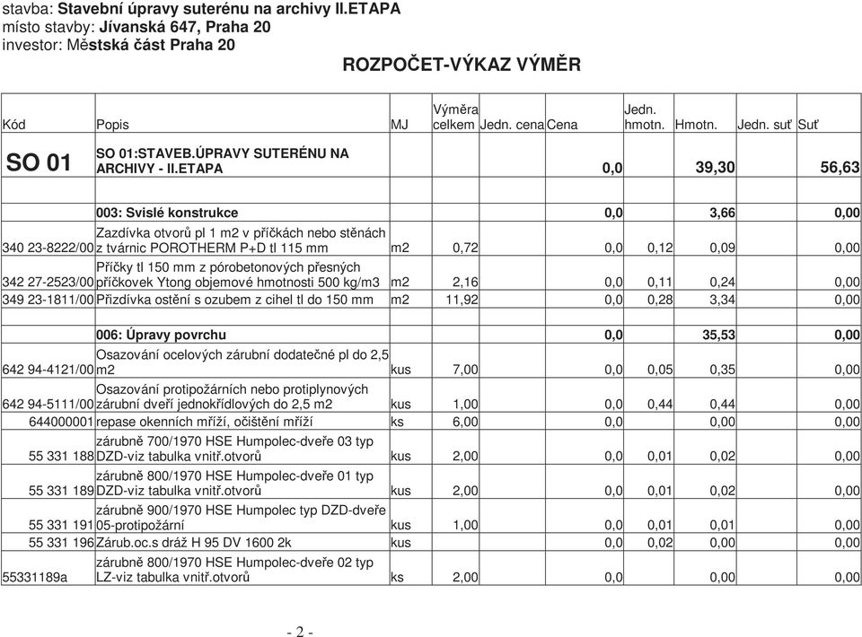 ETAPA 0,0 39,30 56,63 003: Svislé konstrukce 0,0 3,66 0,00 Zazdívka otvorů pl 1 m2 v příčkách nebo stěnách 340 23-8222/00 z tvárnic POROTHERM P+D tl 115 mm m2 0,72 0,0 0,12 0,09 0,00 Příčky tl 150 mm