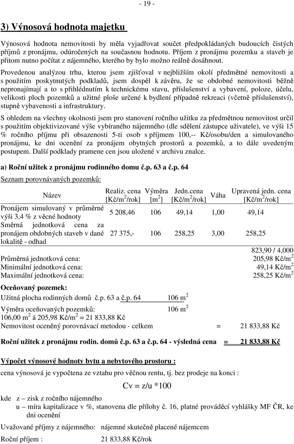 Provedenou analýzou trhu, kterou jsem zjišťoval v nejbližším okolí předmětné nemovitosti a s použitím poskytnutých podkladů, jsem dospěl k závěru, že se obdobné nemovitosti běžně nepronajímají a to s