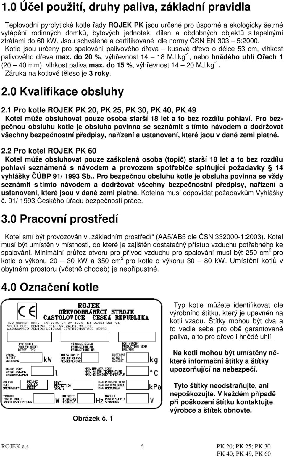 Kotle jsou určeny pro spalování palivového dřeva kusové dřevo o délce 53 cm, vlhkost palivového dřeva max. do 20 %, výhřevnost 14 18 MJ.kg -1, nebo hnědého uhlí Ořech 1 (20 40 mm), vlhkost paliva max.