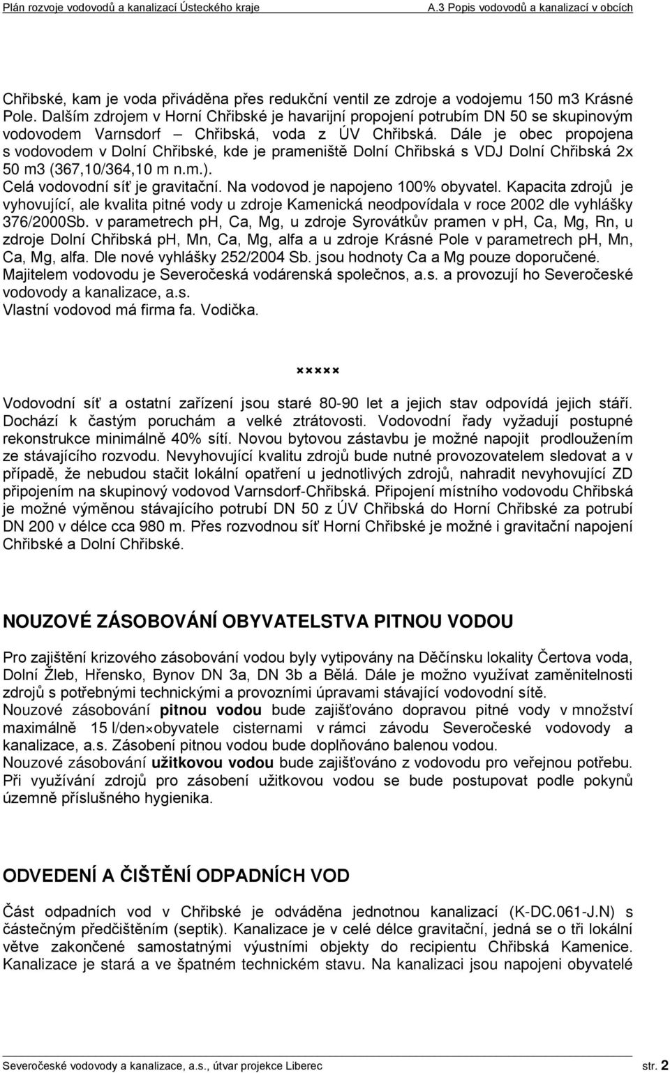 Dále je obec propojena s vodovodem v Dolní Chřibské, kde je prameniště Dolní Chřibská s VDJ Dolní Chřibská 2x 50 m3 (367,10/364,10 m n.m.). Celá vodovodní síť je gravitační.