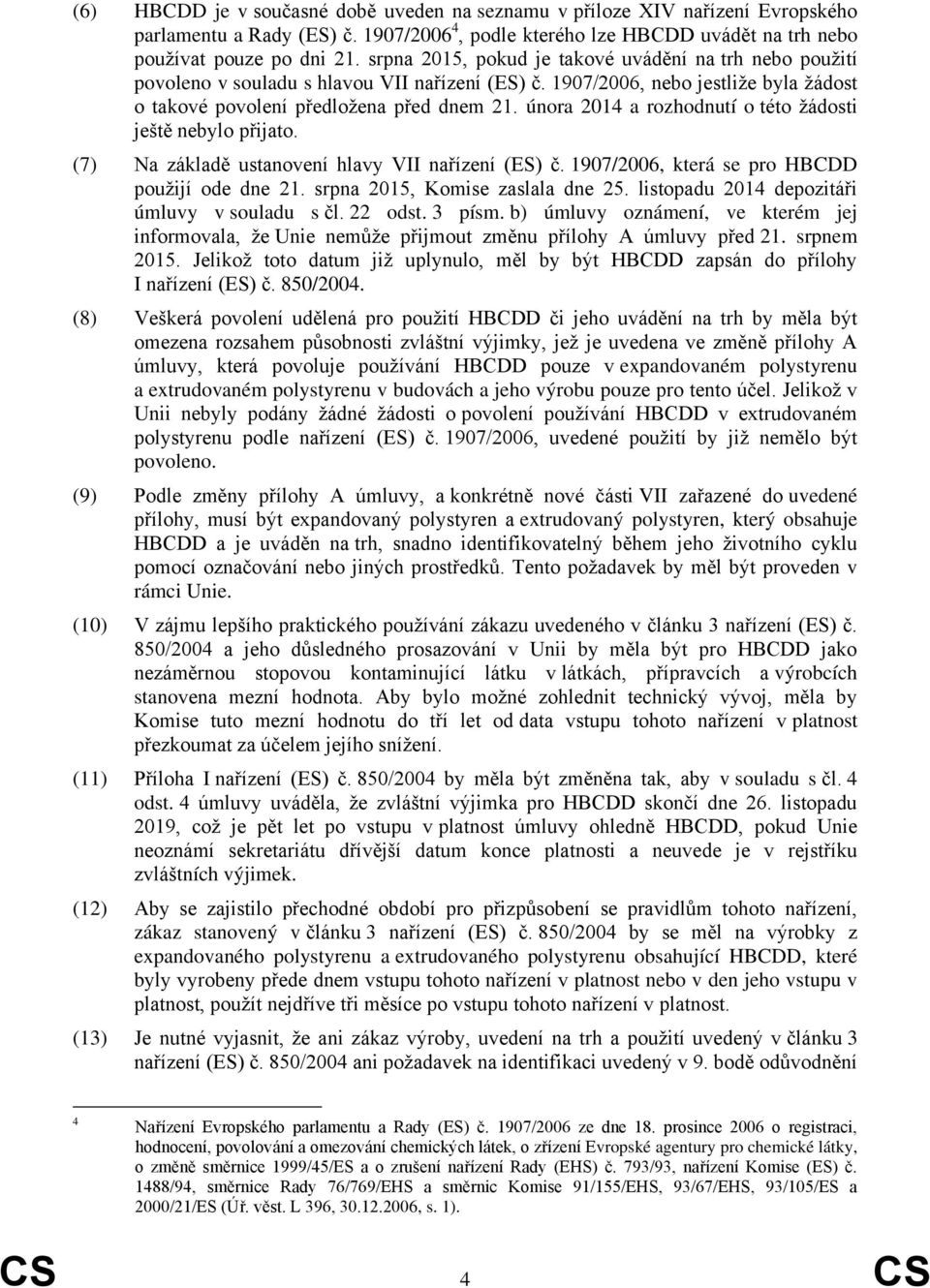 února 2014 a rozhodnutí o této žádosti ještě nebylo přijato. (7) Na základě ustanovení hlavy VII nařízení (ES) č. 1907/2006, která se pro HBCDD použijí ode dne 21. srpna 2015, Komise zaslala dne 25.