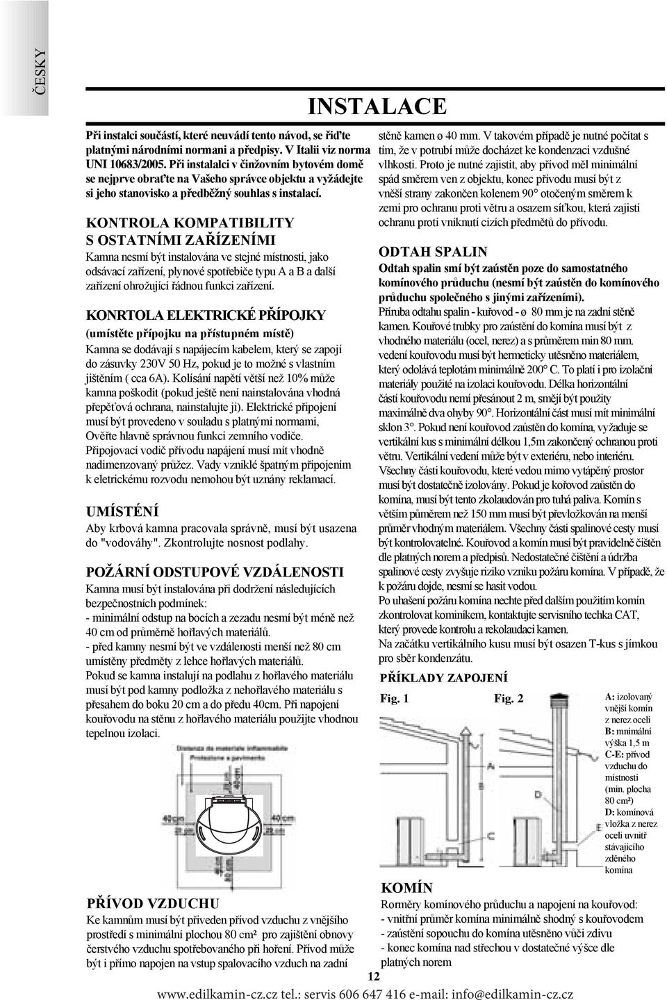 KONTROLA KOMPATIBILITY S OSTATNÍMI ZAŘÍZENÍMI Kamna nesmí být instalována ve stejné místnosti, jako odsávací zařízení, plynové spotřebiče typu A a B a další zařízení ohrožující řádnou funkci zařízení.