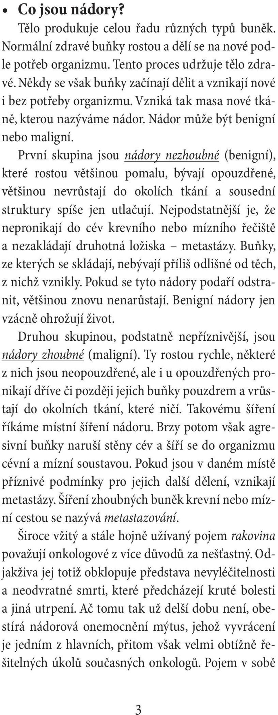 První skupina jsou nádory nezhoubné (benigní), které rostou většinou pomalu, bývají opouzdřené, většinou nevrůstají do okolích tkání a sousední struktury spíše jen utlačují.