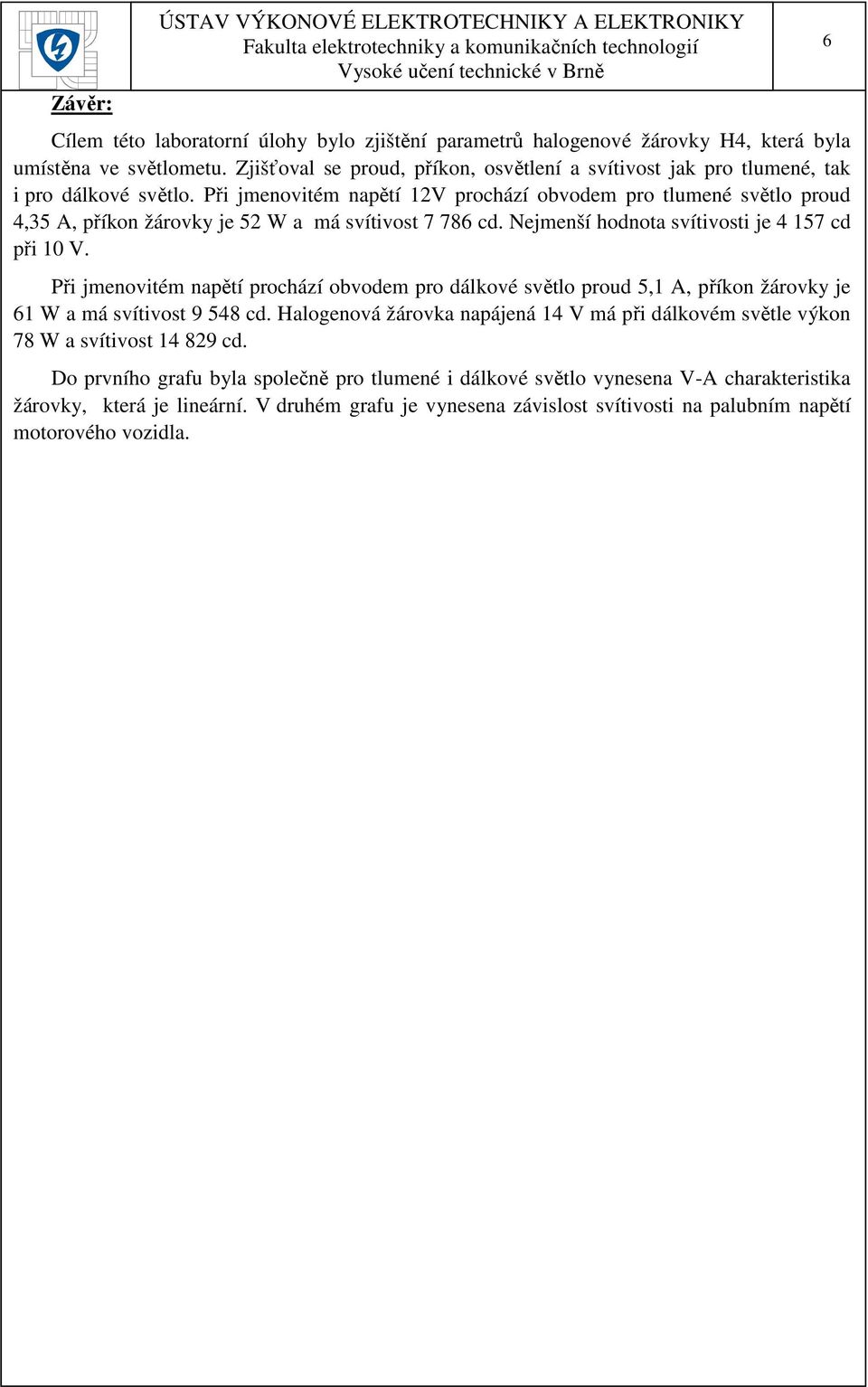 Při jmenovitém napětí 1V prochází obvodem pro tlumené světlo proud 4,35 A, příkon žárovky je 5 W a má svítivost 7 786 cd. Nejmenší hodnota svítivosti je 4 157 cd při 10 V.