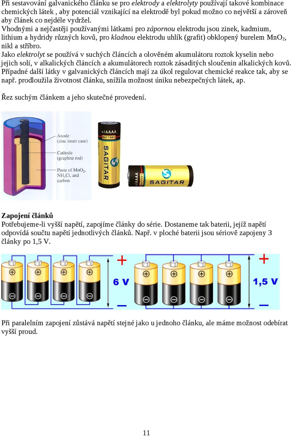 Vhodnými a nejčastěji používanými látkami pro zápornou elektrodu jsou zinek, kadmium, lithium a hydridy různých kovů, pro kladnou elektrodu uhlík (grafit) obklopený burelem MnO2, nikl a stříbro.