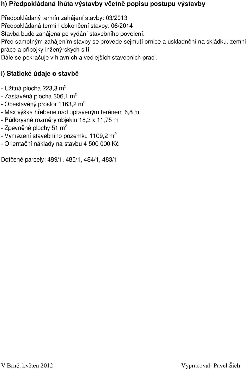 i) Statické údaje o stavbě - Užitná plocha 223,3 m 2 - Zastavěná plocha 306,1 m 2 - Obestavěný prostor 1163,2 m 3 - Max výška hřebene nad upraveným terénem 6,8 m - Půdorysné rozměry objektu 18,3 x