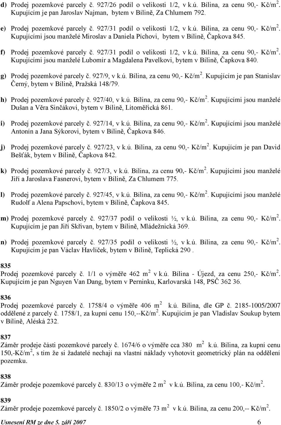 927/31 podíl o velikosti 1/2, v k.ú. Bílina, za cenu 90,- Kč/m 2. Kupujícími jsou manţelé Lubomír a Magdalena Pavelkovi, bytem v Bílině, Čapkova 840. g) Prodej pozemkové parcely č. 927/9, v k.ú. Bílina, za cenu 90,- Kč/m 2. Kupujícím je pan Stanislav Černý, bytem v Bílině, Praţská 148/79.