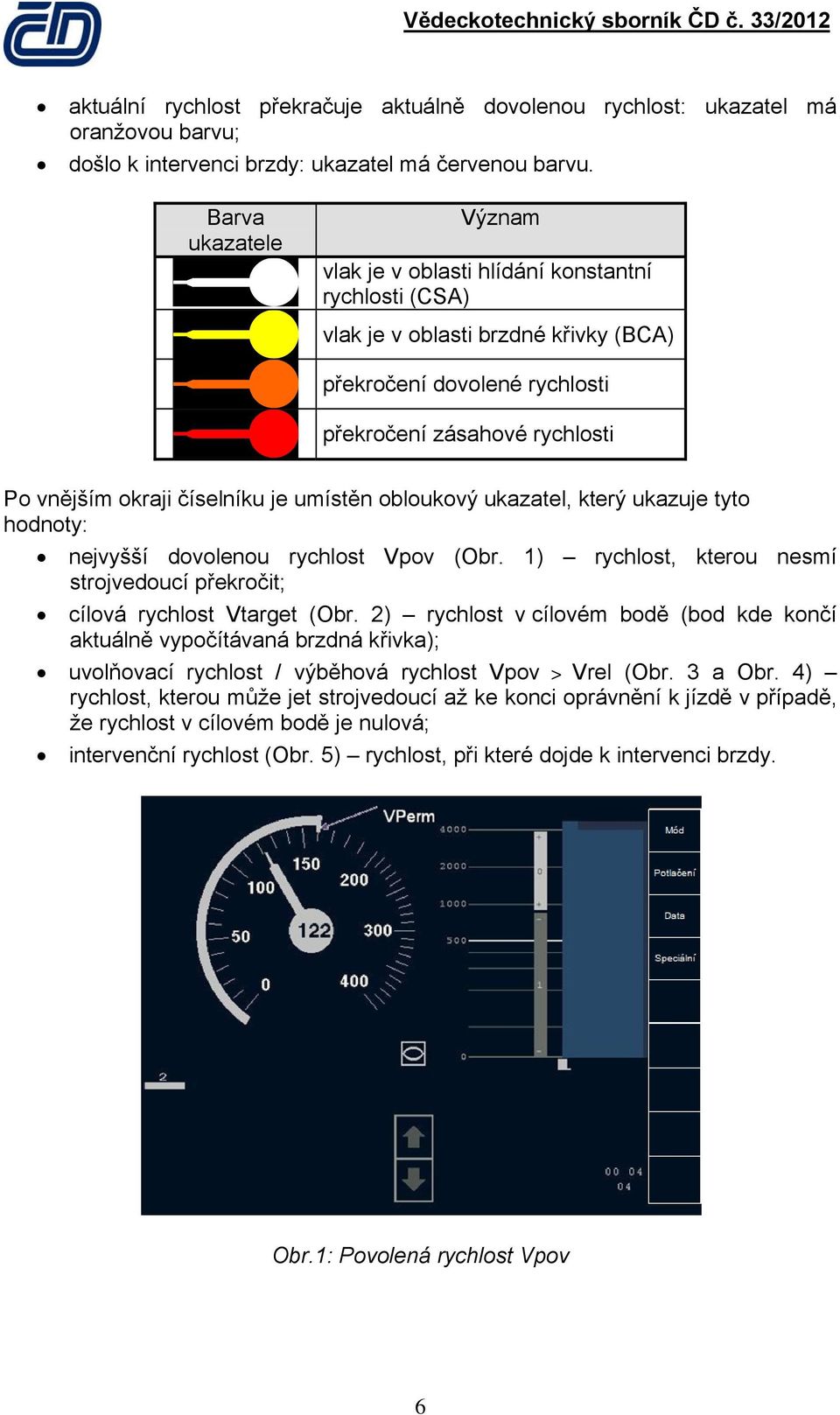 číselníku je umístěn obloukový ukazatel, který ukazuje tyto hodnoty: nejvyšší dovolenou rychlost Vpov (Obr. 1) rychlost, kterou nesmí strojvedoucí překročit; cílová rychlost Vtarget (Obr.