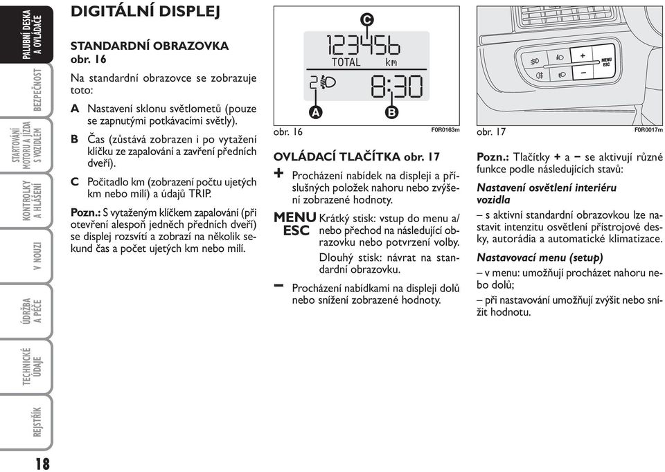 B Čas (zůstává zobrazen i po vytažení klíčku ze zapalování a zavření předních dveří). C Počitadlo km (zobrazení počtu ujetých km nebo mílí) a údajů TRIP. Pozn.