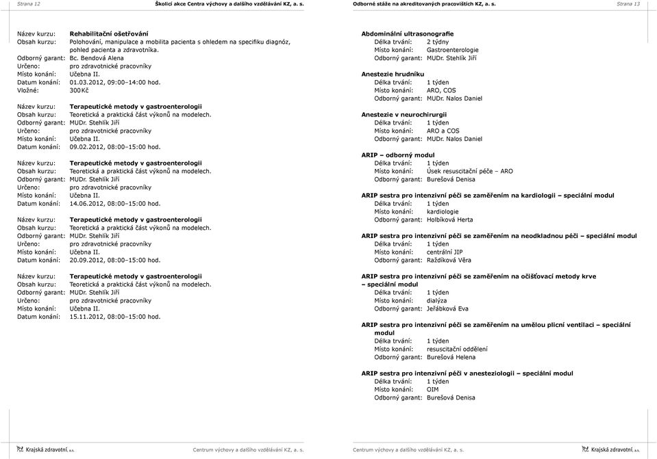 Bendová Alena Datum konání: 01.03.2012, 09:00 14:00 hod. 300 Kč Název kurzu: Terapeutické metody v gastroenterologii Obsah kurzu: Teoretická a praktická část výkonů na modelech. Datum konání: 09.02.