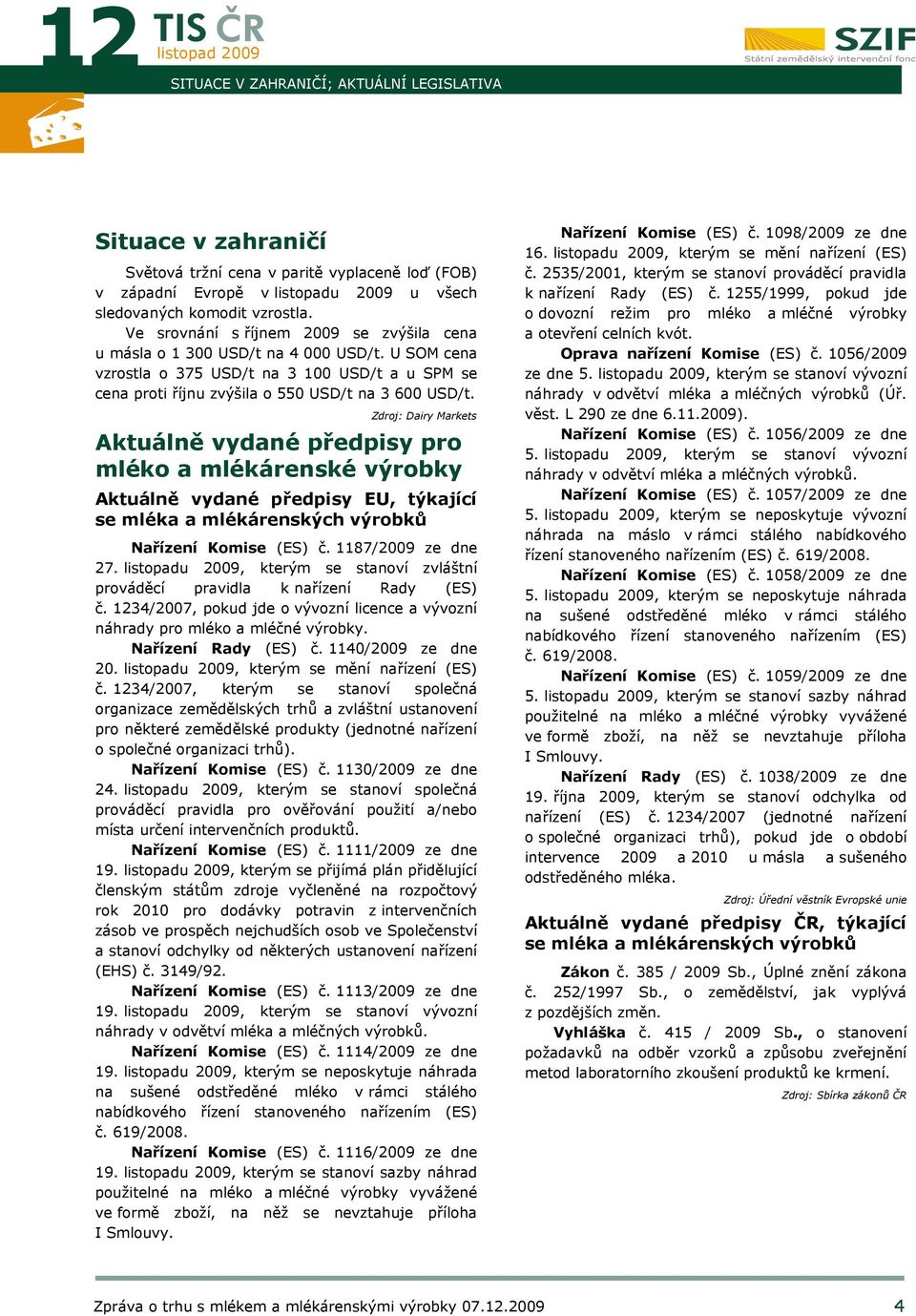 Zdroj: Dairy Markets Aktuálně vydané předpisy pro mléko a mlékárenské výrobky Aktuálně vydané předpisy EU, týkající se mléka a mlékárenských výrobků Nařízení Komise (ES) č. 1187/ ze dne 27.