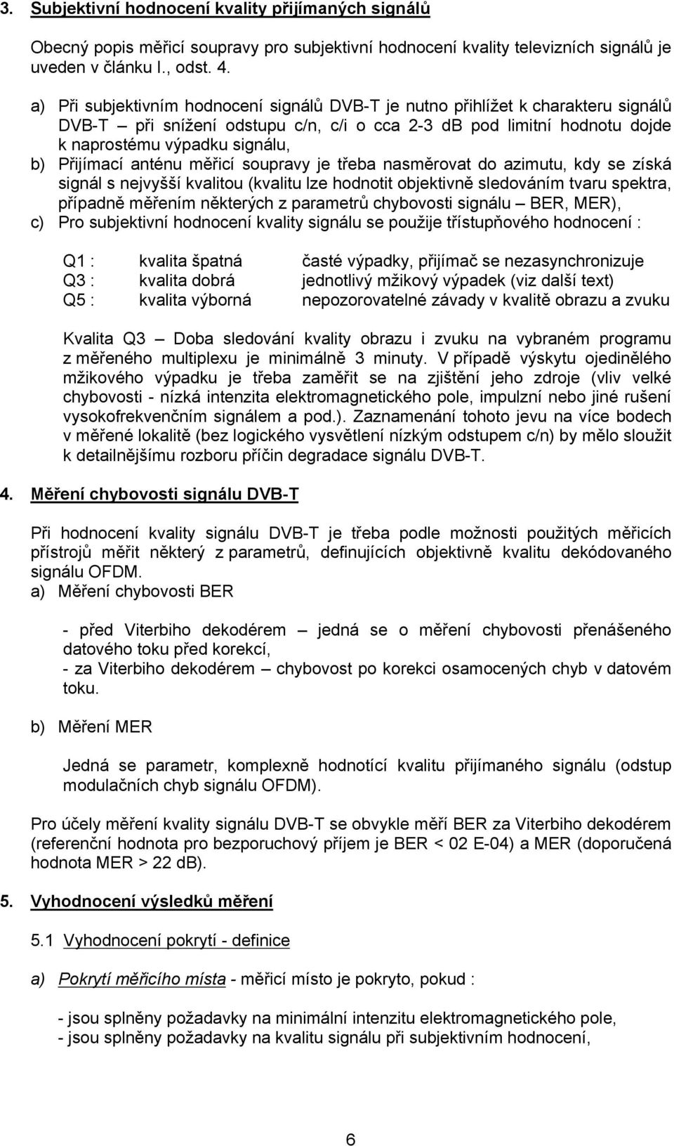 Přijímací anténu měřicí soupravy je třeba nasměrovat do azimutu, kdy se získá signál s nejvyšší kvalitou (kvalitu lze hodnotit objektivně sledováním tvaru spektra, případně měřením některých z