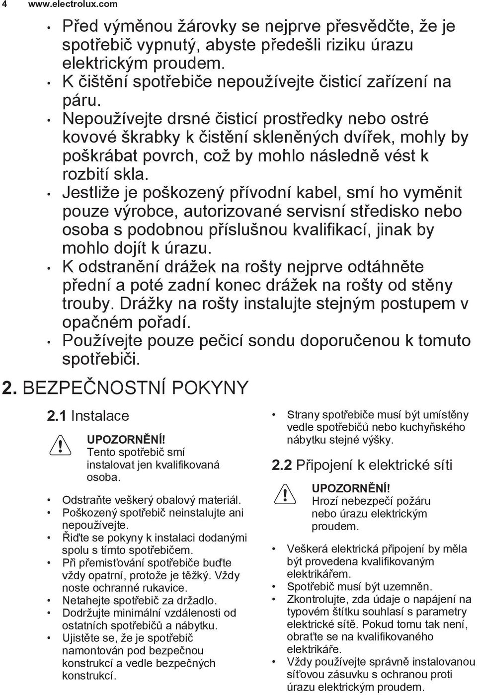 Jestliže je poškozený přívodní kabel, smí ho vyměnit pouze výrobce, autorizované servisní středisko nebo osoba s podobnou příslušnou kvalifikací, jinak by mohlo dojít k úrazu.