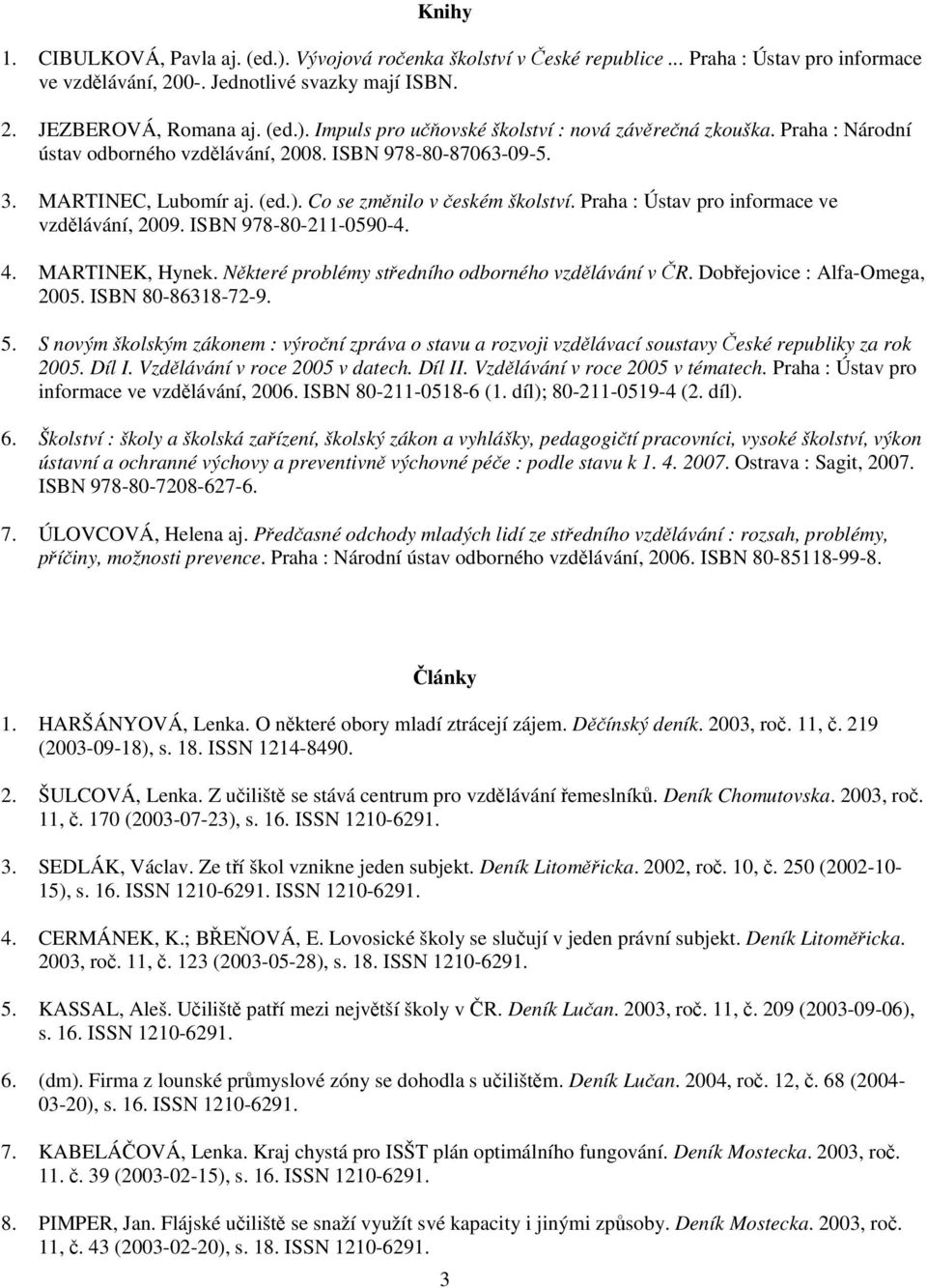 ISBN 978-80-211-0590-4. 4. MARTINEK, Hynek. Některé problémy středního odborného vzdělávání v ČR. Dobřejovice : Alfa-Omega, 2005. ISBN 80-86318-72-9. 5.