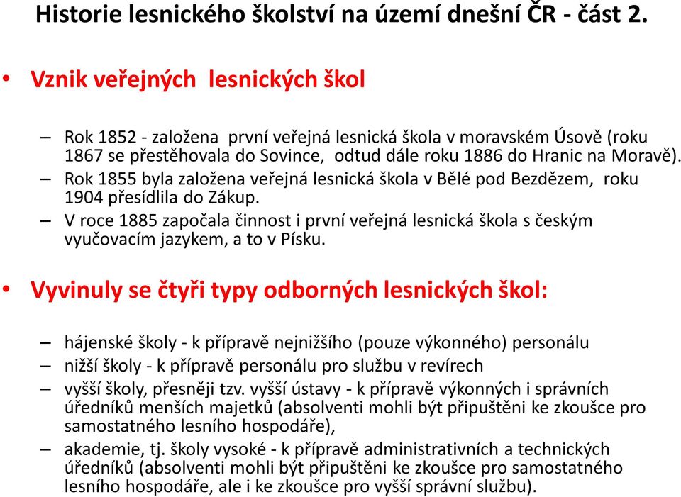 Rok 1855 byla založena veřejná lesnická škola v Bělé pod Bezdězem, roku 1904 přesídlila do Zákup. V roce 1885 započala činnost i první veřejná lesnická škola s českým vyučovacím jazykem, a to v Písku.