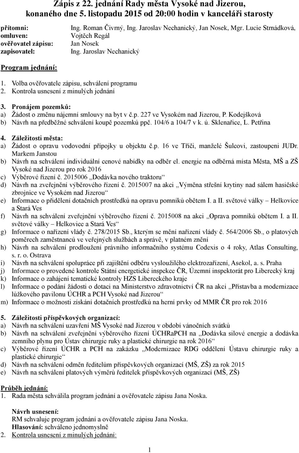 Kontrola usnesení z minulých jednání 3. Pronájem pozemků: a) Žádost o změnu nájemní smlouvy na byt v č.p. 227 ve Vysokém nad Jizerou, P. Kodejšková b) Návrh na předběžné schválení koupě pozemků ppč.