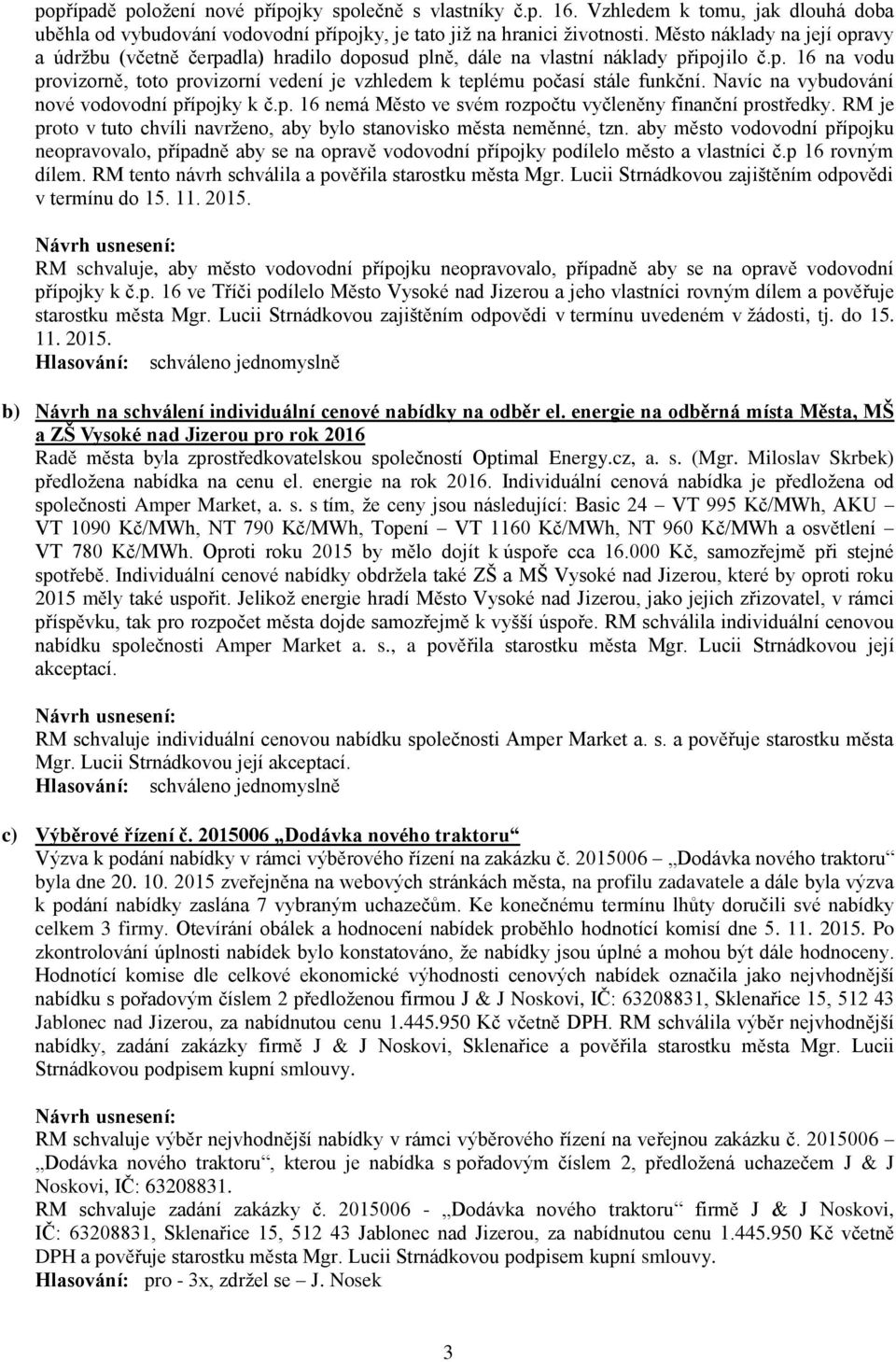 Navíc na vybudování nové vodovodní přípojky k č.p. 16 nemá Město ve svém rozpočtu vyčleněny finanční prostředky. RM je proto v tuto chvíli navrženo, aby bylo stanovisko města neměnné, tzn.