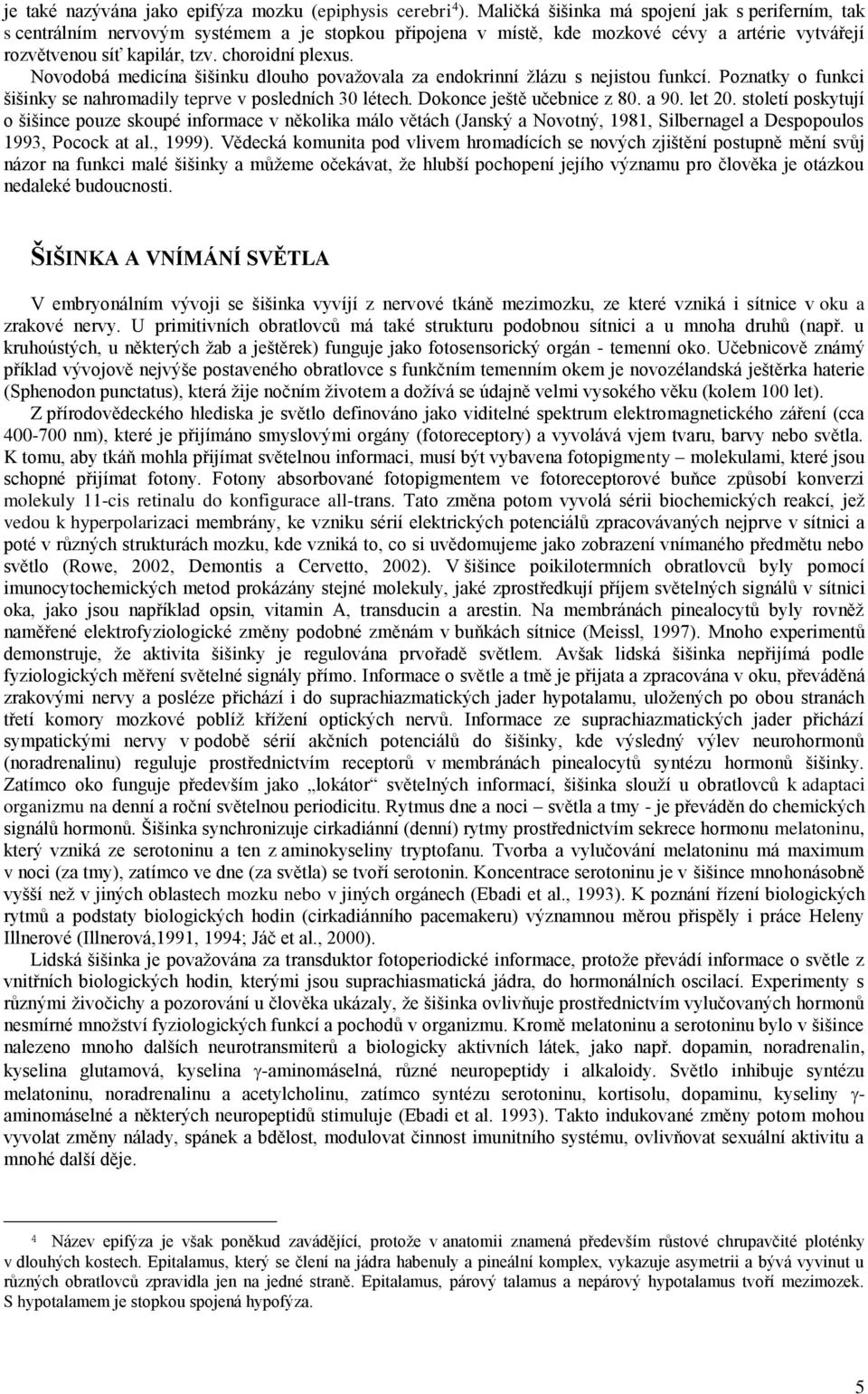 Novodobá medicína šišinku dlouho považovala za endokrinní žlázu s nejistou funkcí. Poznatky o funkci šišinky se nahromadily teprve v posledních 30 létech. Dokonce ještě učebnice z 80. a 90. let 20.