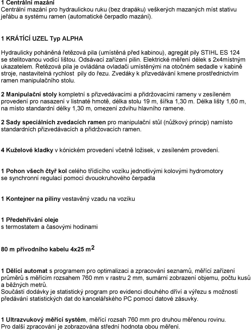 Elektrické měření délek s 2x4místným ukazatelem. Řetězová pila je ovládána ovladači umístěnými na otočném sedadle v kabině stroje, nastavitelná rychlost pily do řezu.