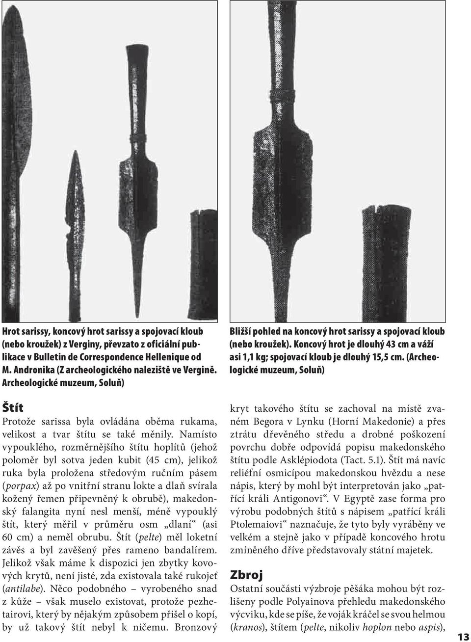 Namísto vypouklého, rozměrnějšího štítu hoplítů (jehož poloměr byl sotva jeden kubit (45 cm), jelikož ruka byla proložena středovým ručním pásem (porpax) až po vnitřní stranu lokte a dlaň svírala