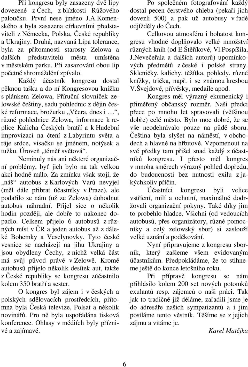 Druhá, nazvaná Lípa tolerance, byla za přítomnosti starosty Zelowa a dalších představitelů města umístěna v městském parku. Při zasazování obou lip početné shromáždění zpívalo.