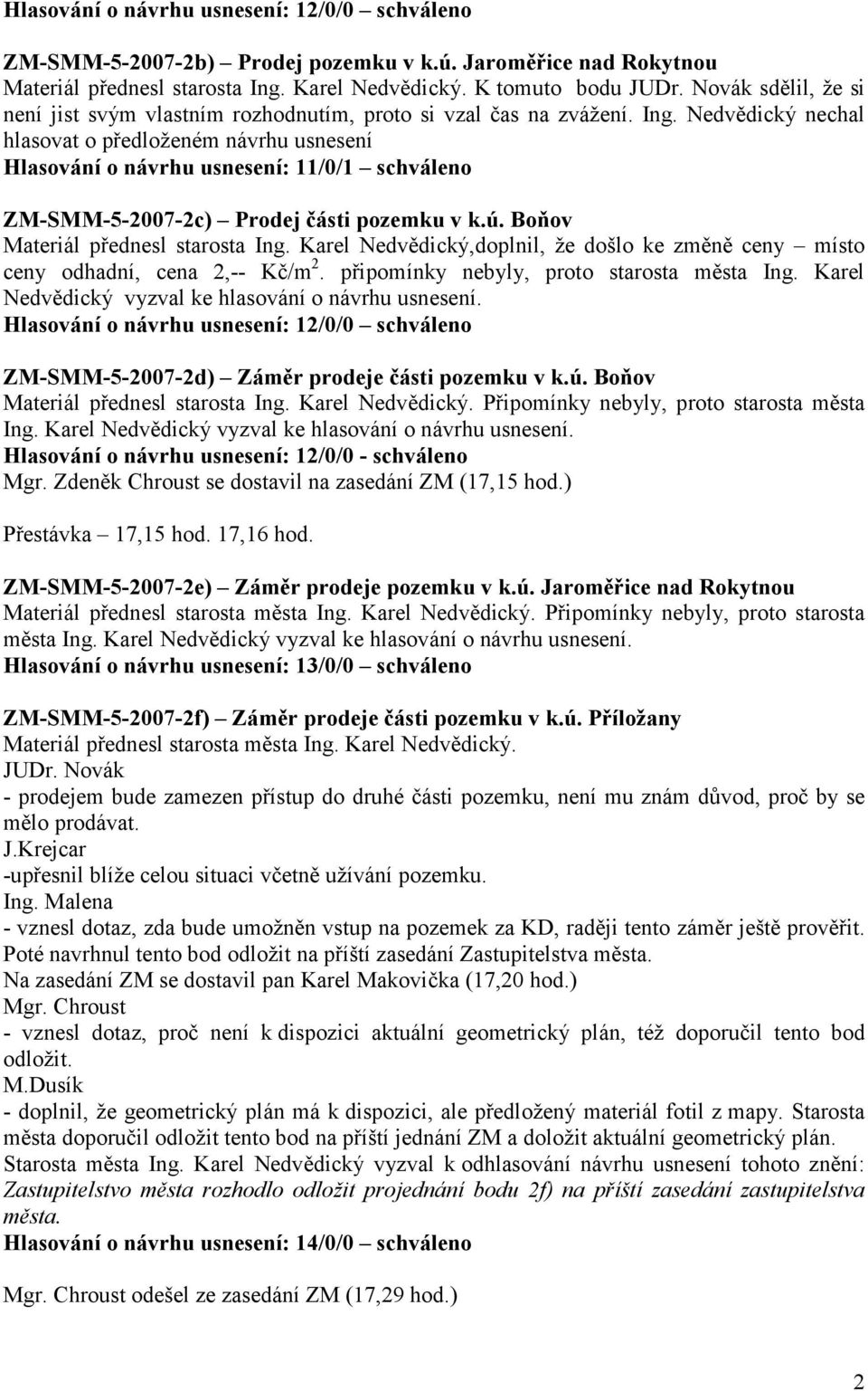 Nedvědický nechal hlasovat o předloženém návrhu usnesení Hlasování o návrhu usnesení: 11/0/1 schváleno ZM-SMM-5-2007-2c) Prodej části pozemku v k.ú. Boňov Materiál přednesl starosta Ing.