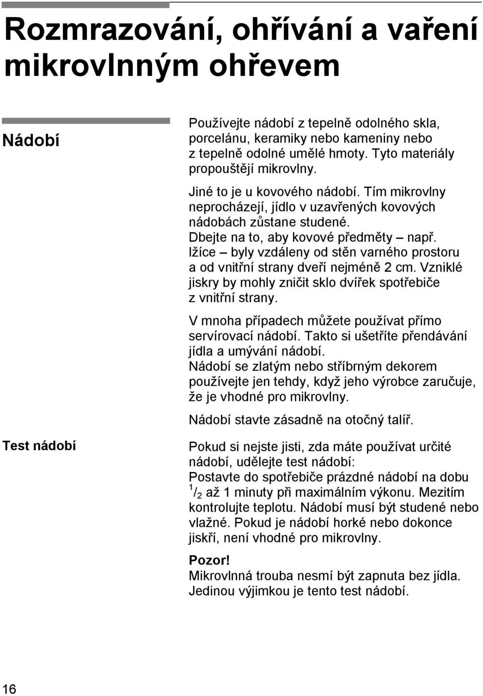 lžíce byly vzdáleny od stěn varného prostoru a od vnitřní strany dveří nejméně 2 cm. Vzniklé jiskry by mohly zničit sklo dvířek spotřebiče z vnitřní strany.