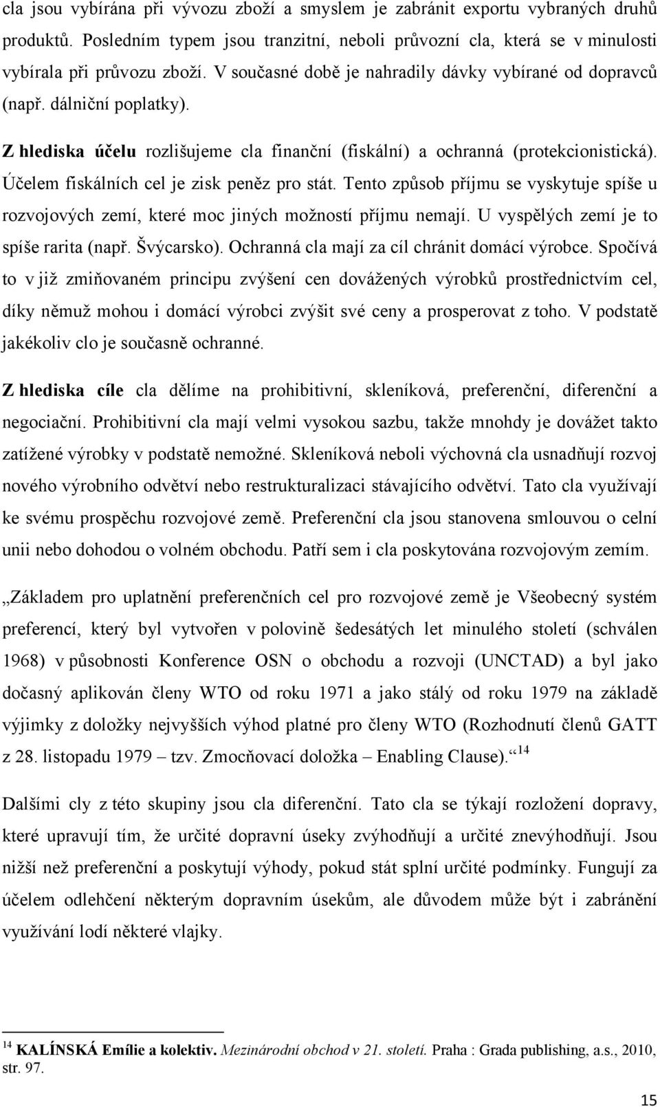 Účelem fiskálních cel je zisk peněz pro stát. Tento způsob příjmu se vyskytuje spíše u rozvojových zemí, které moc jiných možností příjmu nemají. U vyspělých zemí je to spíše rarita (např. Švýcarsko).