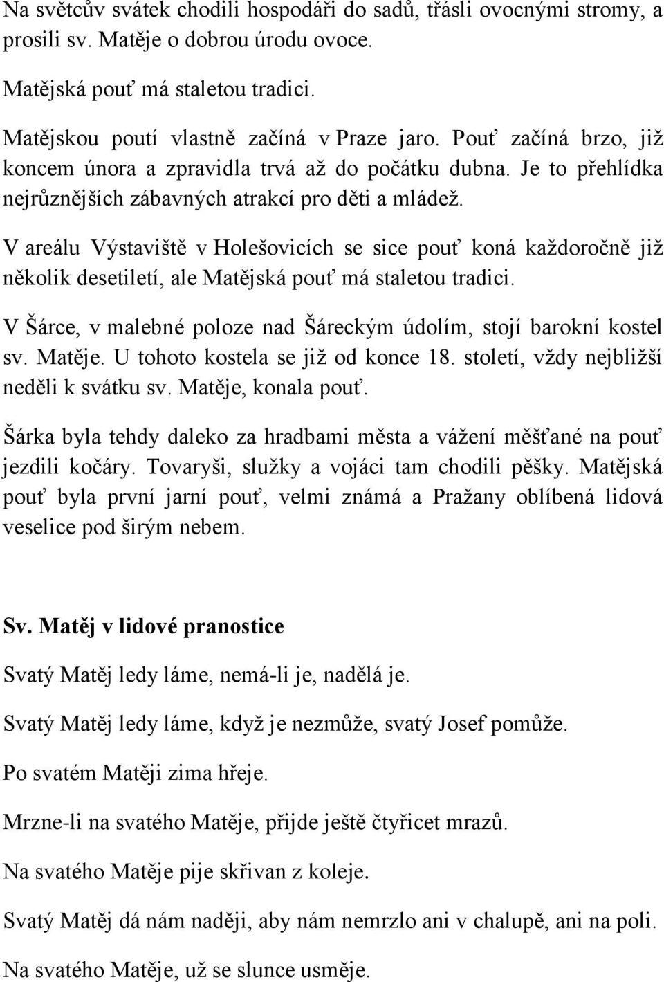 V areálu Výstaviště v Holešovicích se sice pouť koná každoročně již několik desetiletí, ale Matějská pouť má staletou tradici. V Šárce, v malebné poloze nad Šáreckým údolím, stojí barokní kostel sv.