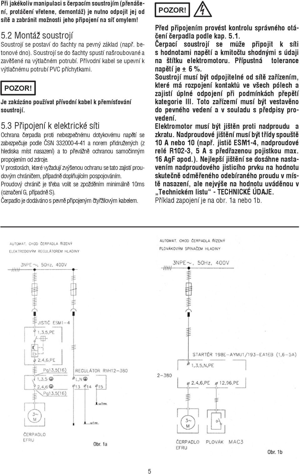 Přívodní kabel se upevní k výtlačnému potrubí PVC příchytkami. Je zakázáno používat přívodní kabel k přemísťování soustrojí. 5.