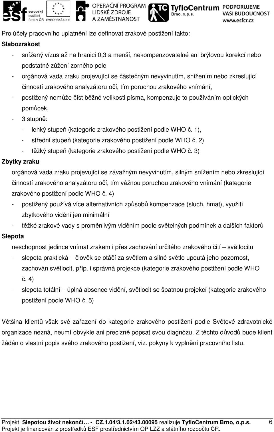 písma, kompenzuje to používáním optických pomůcek, - 3 stupně: - lehký stupeň (kategorie zrakového postižení podle WHO č. 1), - střední stupeň (kategorie zrakového postižení podle WHO č.