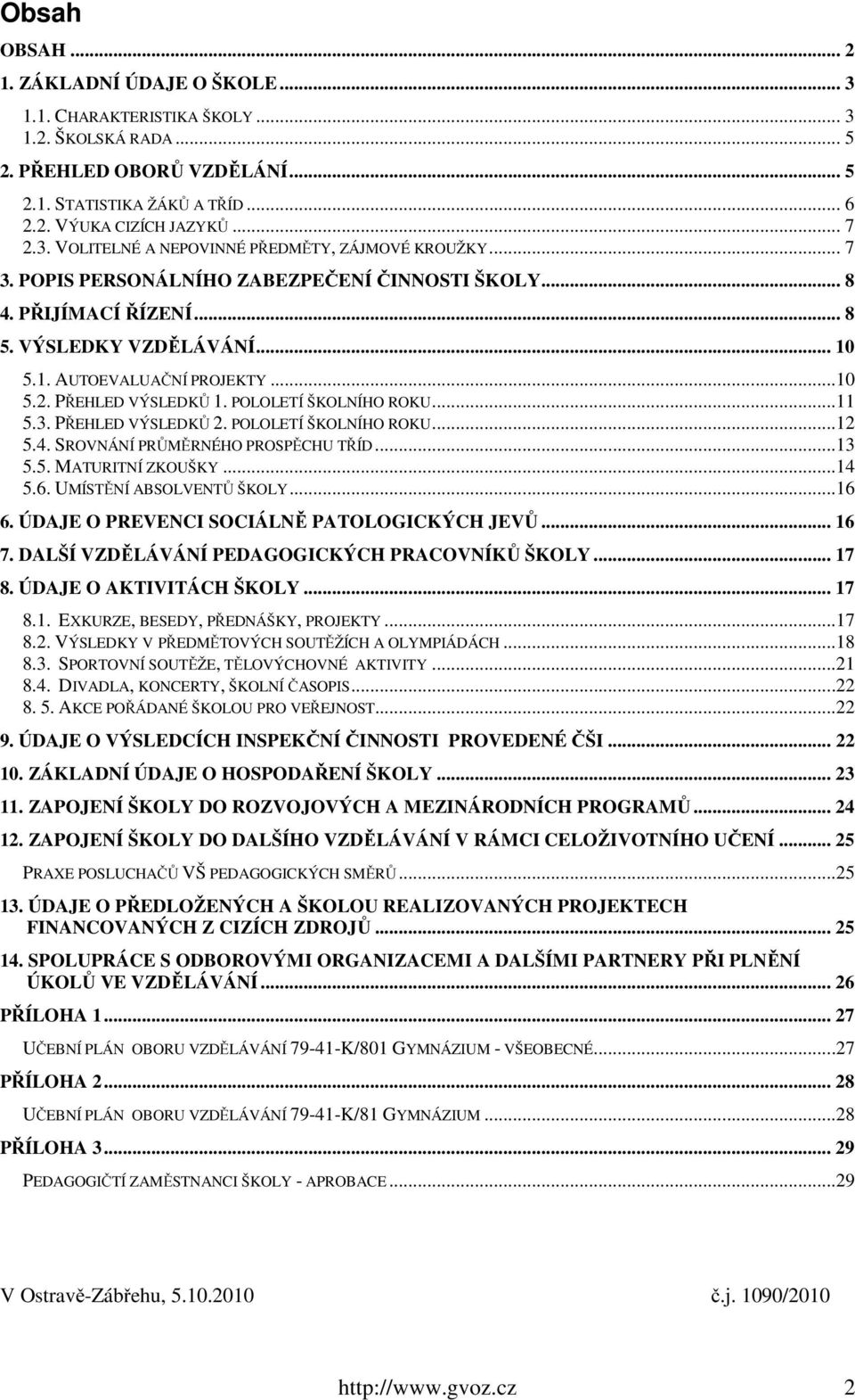 PŘEHLED VÝSLEDKŮ 1. POLOLETÍ ŠKOLNÍHO ROKU...11 5.3. PŘEHLED VÝSLEDKŮ 2. POLOLETÍ ŠKOLNÍHO ROKU...12 5.4. SROVNÁNÍ PRŮMĚRNÉHO PROSPĚCHU TŘÍD...13 5.5. MATURITNÍ ZKOUŠKY...14 5.6.