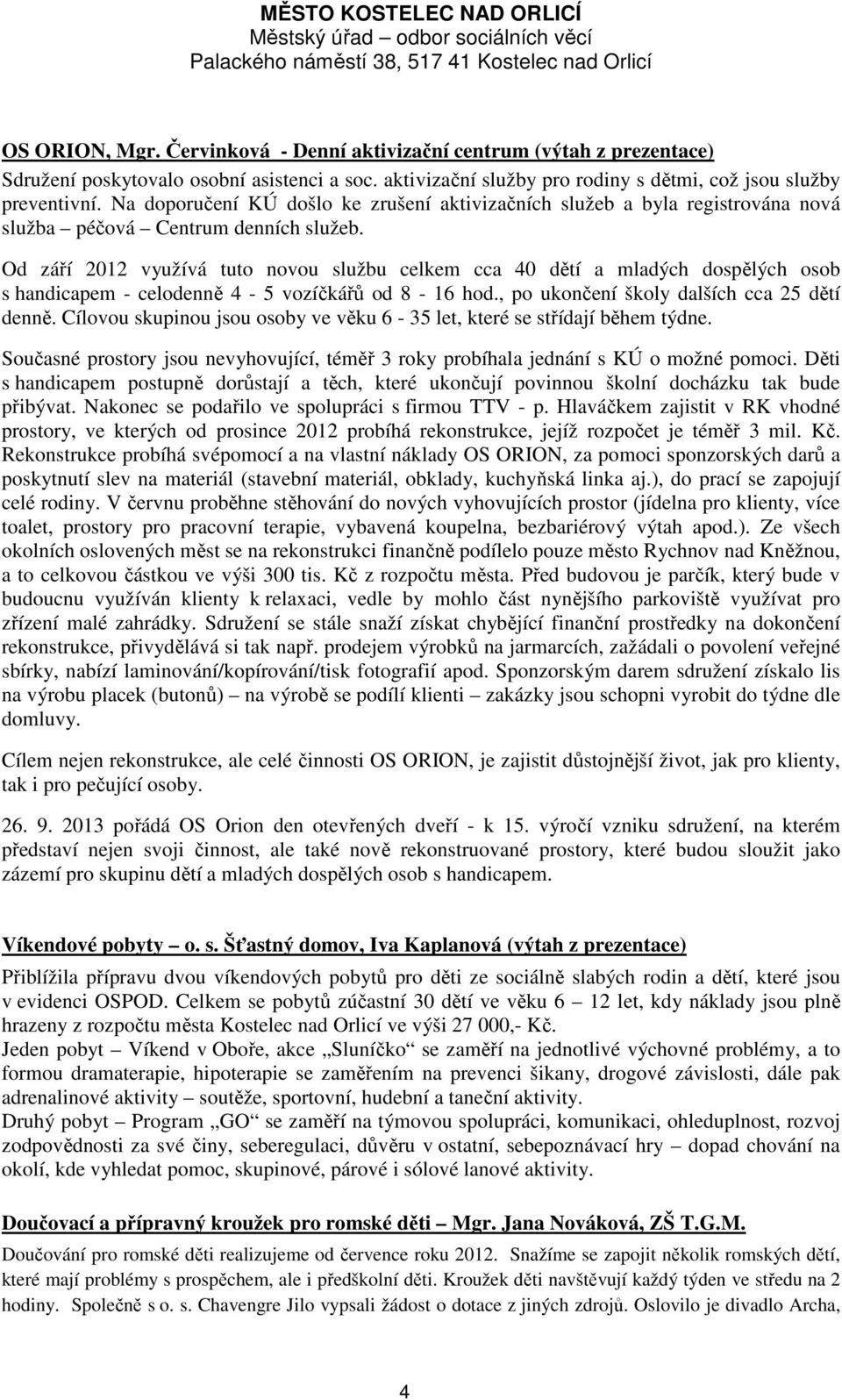 Od září 2012 využívá tuto novou službu celkem cca 40 dětí a mladých dospělých osob s handicapem - celodenně 4-5 vozíčkářů od 8-16 hod., po ukončení školy dalších cca 25 dětí denně.