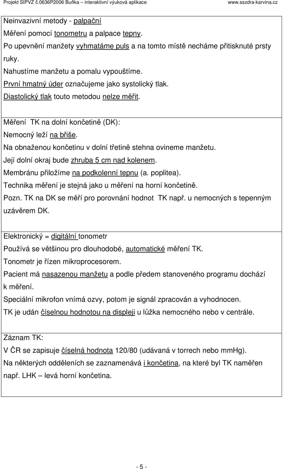 Na obnaženou končetinu v dolní třetině stehna ovineme manžetu. Její dolní okraj bude zhruba 5 cm nad kolenem. Membránu přiložíme na podkolenní tepnu (a. poplitea).