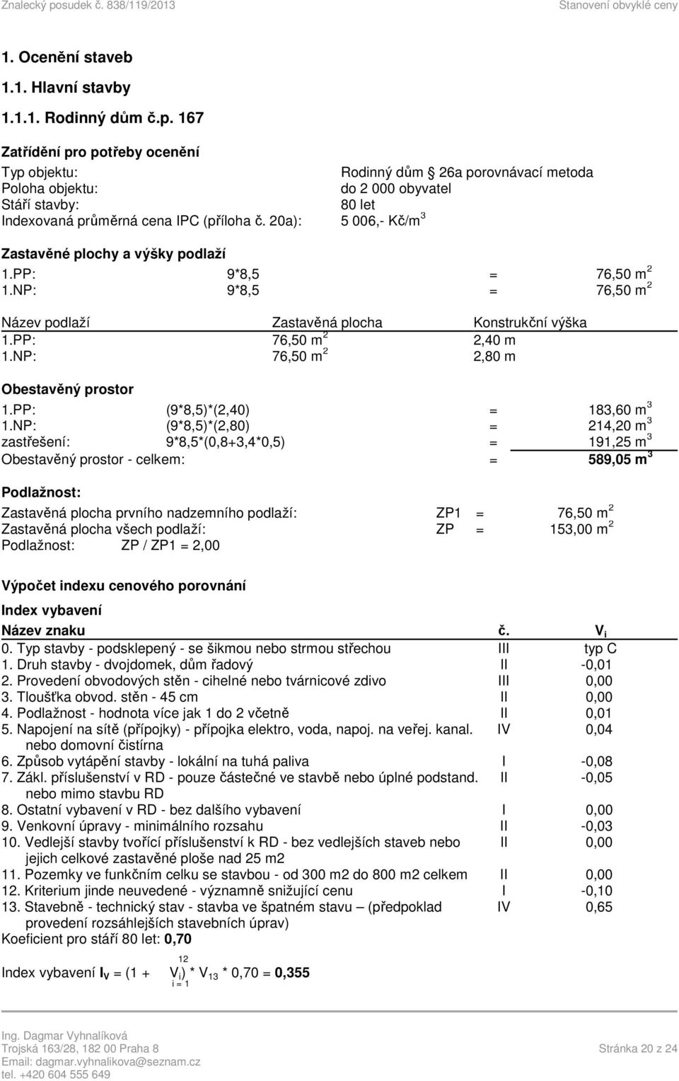 20a): 5 006,- Kč/m 3 Zastavěné plochy a výšky podlaží 1.PP: 9*8,5 = 76,50 m 2 1.NP: 9*8,5 = 76,50 m 2 Název podlaží Zastavěná plocha Konstrukční výška 1.PP: 76,50 m 2 2,40 m 1.